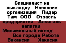 Специалист на выкладку › Название организации ­ Лидер Тим, ООО › Отрасль предприятия ­ Алкоголь, напитки › Минимальный оклад ­ 27 600 - Все города Работа » Вакансии   . Хакасия респ.